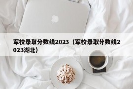 军校录取分数线2023（军校录取分数线2023湖北）