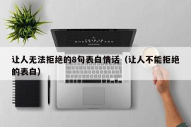 让人无法拒绝的8句表白情话（让人不能拒绝的表白）