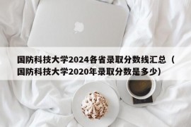 国防科技大学2024各省录取分数线汇总（国防科技大学2020年录取分数是多少）