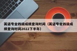 英语专业四级成绩查询时间（英语专业四级成绩查询时间2022下半年）