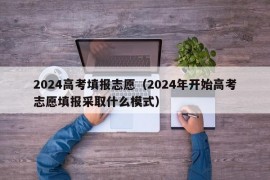 2024高考填报志愿（2024年开始高考志愿填报采取什么模式）