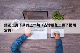 烟花三月下扬州上一句（古诗烟花三月下扬州全诗）