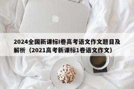 2024全国新课标I卷高考语文作文题目及解析（2021高考新课标1卷语文作文）