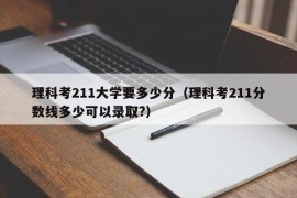 理科考211大学要多少分（理科考211分数线多少可以录取?）