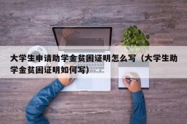 大学生申请助学金贫困证明怎么写（大学生助学金贫困证明如何写）