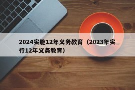 2024实施12年义务教育（2023年实行12年义务教育）