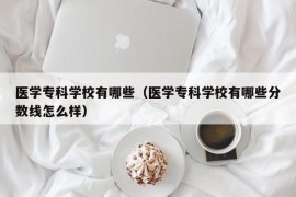 医学专科学校有哪些（医学专科学校有哪些分数线怎么样）