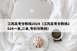 江苏高考分数线2024（江苏高考分数线2024一本,二本,专科分数线）