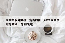 大学录取分数线一览表四川（2021大学录取分数线一览表四川）