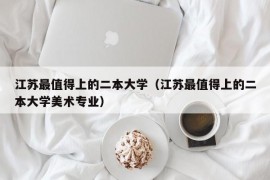 江苏最值得上的二本大学（江苏最值得上的二本大学美术专业）