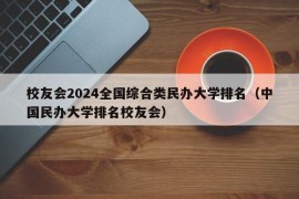 校友会2024全国综合类民办大学排名（中国民办大学排名校友会）