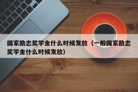 国家励志奖学金什么时候发放（一般国家励志奖学金什么时候发放）