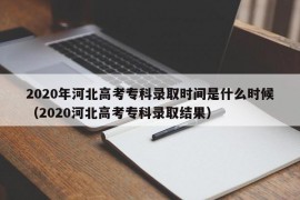 2020年河北高考专科录取时间是什么时候（2020河北高考专科录取结果）