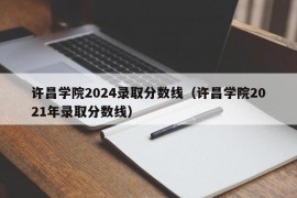 许昌学院2024录取分数线（许昌学院2021年录取分数线）