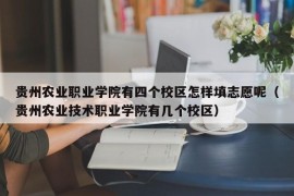 贵州农业职业学院有四个校区怎样填志愿呢（贵州农业技术职业学院有几个校区）