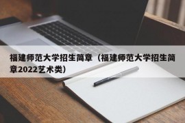 福建师范大学招生简章（福建师范大学招生简章2022艺术类）