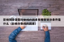 影响划分录取控制线的因素有哪些划分条件是什么（影响分数线的因素）