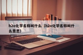 h2o化学名称叫什么（h2o化学名称叫什么意思）