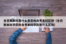 全日制本科是什么意思和自考本科区别（全日制本科学历和自考本科学历有什么区别）