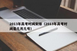 2013年高考时间安排（2013年高考时间是几月几号）