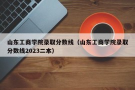 山东工商学院录取分数线（山东工商学院录取分数线2023二本）