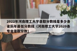 2022年河南理工大学录取分数线是多少各省历年最低分数线（河南理工大学2020各专业录取分数）