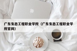 广东生态工程职业学院（广东生态工程职业学院官网）