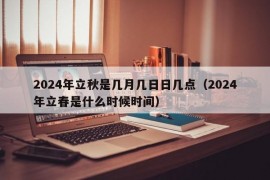 2024年立秋是几月几日日几点（2024年立春是什么时候时间）