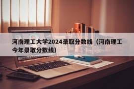 河南理工大学2024录取分数线（河南理工今年录取分数线）