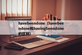 havebeendone（havebeendone和havingbeendone的区别）