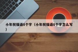 小年祝福语8个字（小年祝福语8个字怎么写）