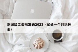 正国级工资标准表2023（军长一个月退休金）