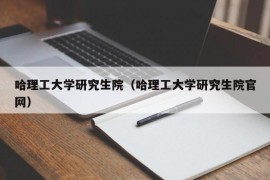 哈理工大学研究生院（哈理工大学研究生院官网）