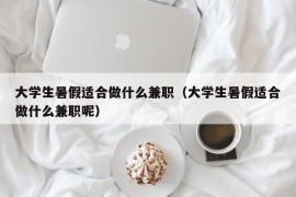 大学生暑假适合做什么兼职（大学生暑假适合做什么兼职呢）