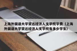 上海外国语大学贤达经济人文学院学费（上海外国语大学贤达经济人文学院有多少学生）