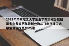 2022年南京理工大学紫金学院录取分数线是多少各省历年最低分数...（南京理工大学紫金学校录取时间）