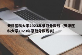 天津医科大学2023年录取分数线（天津医科大学2023年录取分数线表）