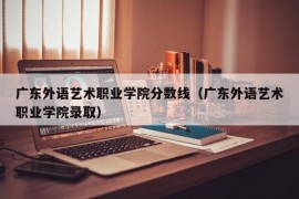 广东外语艺术职业学院分数线（广东外语艺术职业学院录取）