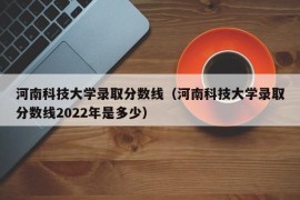 河南科技大学录取分数线（河南科技大学录取分数线2022年是多少）