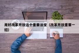 用好改革开放这个重要法宝（改革开放重要一招）