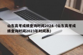 山东高考成绩查询时间2024（山东高考成绩查询时间2023年时间表）