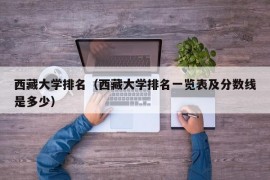 西藏大学排名（西藏大学排名一览表及分数线是多少）