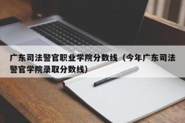 广东司法警官职业学院分数线（今年广东司法警官学院录取分数线）