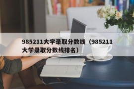 985211大学录取分数线（985211大学录取分数线排名）