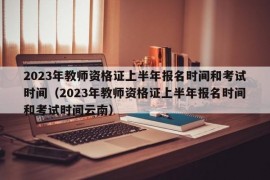 2023年教师资格证上半年报名时间和考试时间（2023年教师资格证上半年报名时间和考试时间云南）