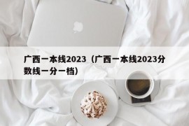 广西一本线2023（广西一本线2023分数线一分一档）