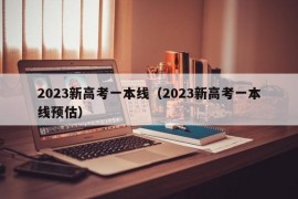 2023新高考一本线（2023新高考一本线预估）