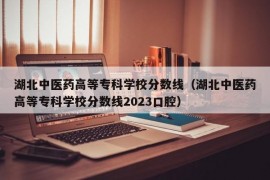 湖北中医药高等专科学校分数线（湖北中医药高等专科学校分数线2023口腔）