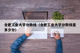 合肥工业大学分数线（合肥工业大学分数线是多少分）