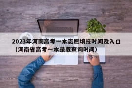 2023年河南高考一本志愿填报时间及入口（河南省高考一本录取查询时间）